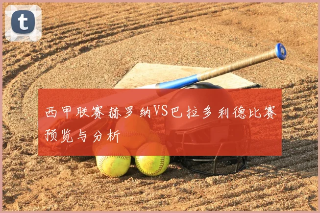 西甲联赛赫罗纳VS巴拉多利德比赛预览与分析