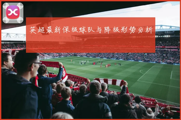 英超最新保级球队与降级形势分析