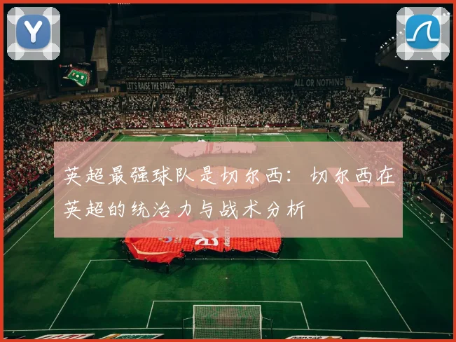 英超最强球队是切尔西：切尔西在英超的统治力与战术分析