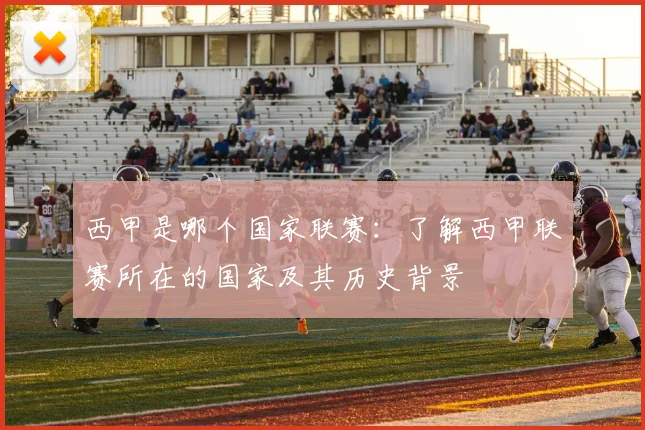 西甲是哪个国家联赛：了解西甲联赛所在的国家及其历史背景