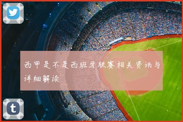 西甲是不是西班牙联赛相关资讯与详细解读