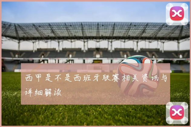 西甲是不是西班牙联赛相关资讯与详细解读