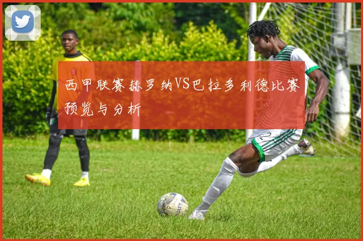 西甲联赛赫罗纳VS巴拉多利德比赛预览与分析