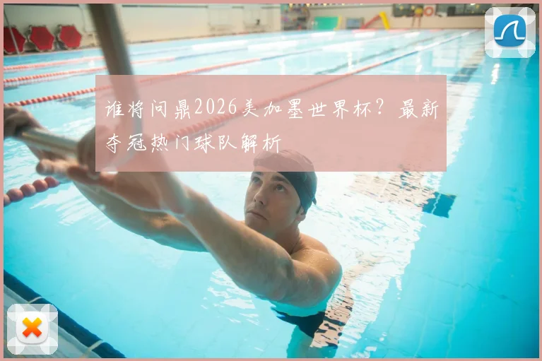 谁将问鼎2026美加墨世界杯？最新夺冠热门球队解析